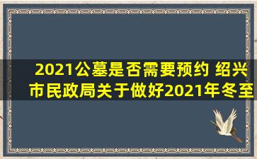 2021公墓是否需要预约 绍兴市民政局关于做好2021年冬至祭扫工作的通知